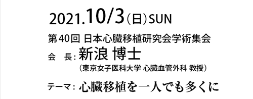 2021.10/3（日）SUN　第40回日本心臓移植研究会学術集会 会長:新浪 博士（東京女子医科大学 心臓血管外科 教授）テーマ: 心臓移植を一人でも多くに