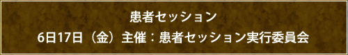 患者セッション 6日17日(金)主催：患者セッション実行委員会