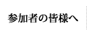 参加者の皆様へ