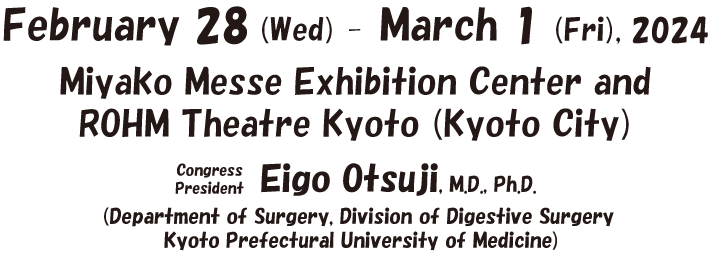 Date：February 28 (Wed)-March 1 (Fri). 2024／Venue：Miyako Messe Exhibition Center and ROHM Theatre Kyoto (Kyoto City)／Congress President：Eigo Otsuji. M.D., Ph.D. (Department of Surgery, Division of Digestive Sergery Kyoto Prefectural University of Medicine)