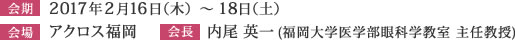 会期：2017年2月16日（木）～18日（土）、会場：アクロス福岡、会長：内尾 英一(福岡大学医学部眼科学教室 主任教授)