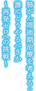 肺がん周術期治療を考える ～再発ゼロへの挑戦～