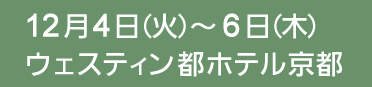 12月4日（火）～6日（木） ウェスティン都ホテル京都 