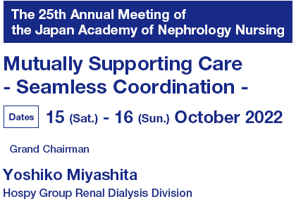 The 25th Annual Meeting of the Japan Academy of Nephrology Nursing / Mutually Supporting Care - Seamless Coordinate - / Dates: 15 (Sat.) - 16 (Sun.) October 2022 / Grand Chairman: Yoshiko Miyashita (Hospy Group Renal Dialysis Division)