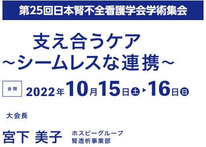 第25回日本腎不全看護学会学術集会・総会/支え合うケア　シームレスな連携/会期：2022年10月15 日（土）～16日（日）/大会長：宮下 美子（ホスピーグループ 腎透析事業部）