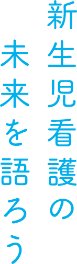 新生児看護の　未来を語ろう