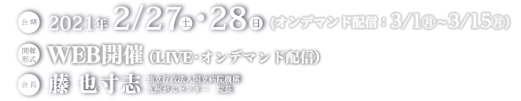 会期：2021年2月27日（土）〜28日（日）　WEB開催（LIVE・オンデマンド配信）　会長：藤　也寸志（独立行政法人国立病院機構 九州がんセンター　院長）