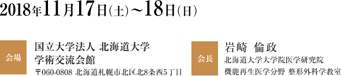 2018年11月17日（土）〜18日（日）、会場：国立大学法人 北海道大学　学術交流会館（〒060-0808 北海道札幌市北区北8条西5丁目）、会長：岩崎 倫政（北海道大学大学院医学研究院　機能再生医学分野 整形外科学教室）