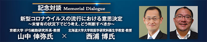 山中 伸弥 氏と西浦 博 氏の特別対談　新型コロナウイルスの流行における意思決定 ～ 未曾有の状況下でどう考え、どう判断すべきか ～