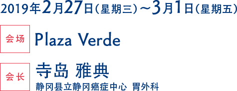 举办期间 2019年2月27日（星期三）～3月1日（星期五）  会场 Plaza Verde  会长 寺岛 雅典（静冈县立静冈癌症中心  胃外科）