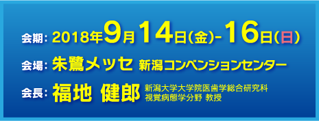 会期：2018年9月14日（金）〜16日（日）　会場：朱鷺メッセ 新潟コンベンションセンター　会長：福地　健郎（新潟大学大学院 医歯学総合研究科視覚病態学分野　教授）