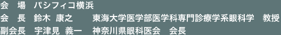 会場：パシフィコ横浜／会長：鈴木 康之（東海大学医学部医学科専門診療学系眼科学　教授）／副会長：宇津見 義一（神奈川県眼科医会　会長）