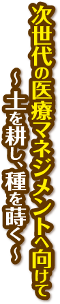 テーマ：次世代の医療マネジメントへ向けて～土を耕し、種を蒔く～