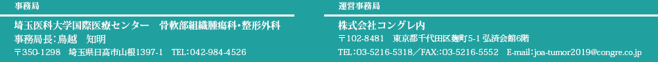 事務局：埼玉医科大学国際医療センター　骨軟部組織腫瘍科・整形外科＊事務局長　鳥越　知明＊〒350-1298　埼玉県日高市山根1397-1＊TEL：042-984-4526／運営事務局：株式会社コングレ内＊〒102-8481　東京都千代田区麹町5-1 弘済会館6階＊TEL: 03-5216-5318／FAX: 03-5216-5552