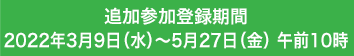 追加参加登録期間 2022年3月9日（水）～5月27日（金）