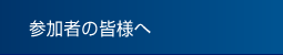 参加者の皆様へ