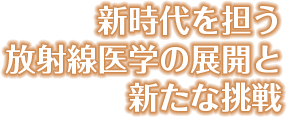 新時代を担う放射線医学の展開と新たな挑戦