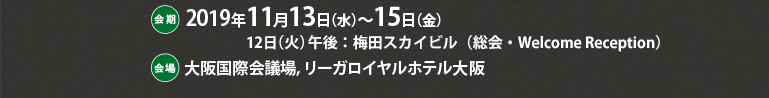 会期 2019年11月13日（水）～15日（金）　12日（火）午後：梅田スカイビル（総会・Welcome Reception）　会場 大阪国際会議場,リーガロイヤルホテル大阪