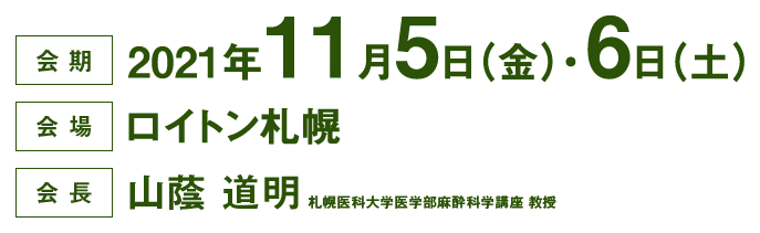 会期: 2021年11月5日（金）・6日（土）, 会場: ロイトン札幌, 会長: 山蔭 道明（札幌医科大学医学部麻酔科学講座　教授）