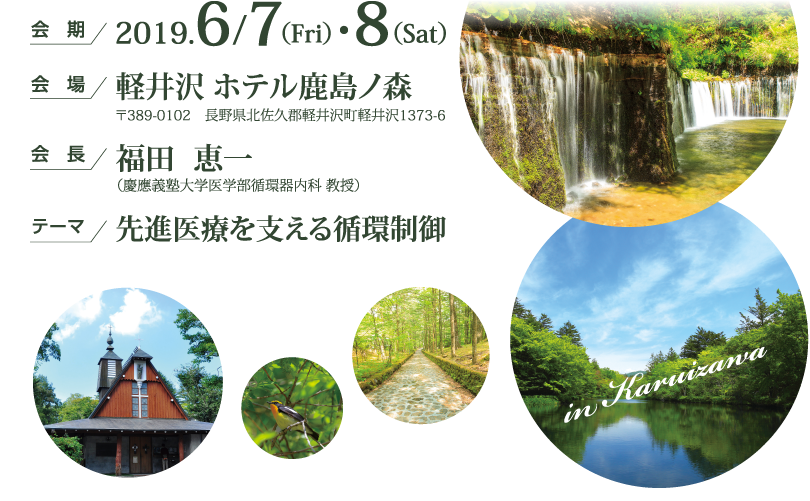 会期：2019.6/7(Fri)・8(Sat)、会場：軽井沢 ホテル鹿島ノ森 〒389-0102 長野県北佐久郡軽井沢町軽井沢1373-6、会長：福田 恵一（慶應義塾大学医学部循環器内科 教授）、テーマ：先進医療を支える循環制御