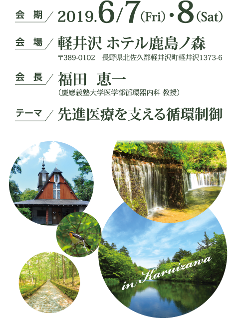 会期：2019.6/7(Fri)・8(Sat)、会場：軽井沢 ホテル鹿島ノ森 〒389-0102 長野県北佐久郡軽井沢町軽井沢1373-6、会長：福田 恵一（慶應義塾大学医学部循環器内科 教授）、テーマ：先進医療を支える循環制御