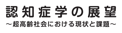 認知症学の展望
					～超高齢社会における現状と課題～