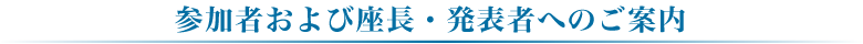 参加者および座長・発表者へのご案内