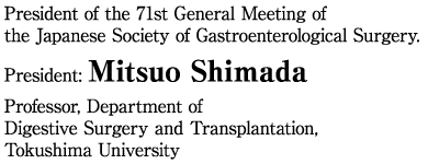 President of the 71st General Meeting of the Japanese Society of Gastroenterological Surgery. Professor, Department of Digestive Surgery and Transplantation, Tokushima University