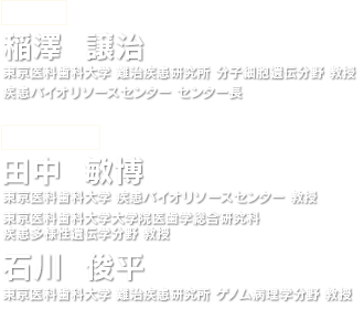 【大会長】稲澤 譲治:東京医科歯科大学 難治疾患研究所 分子細胞遺伝分野 教授,疾患バイオリソースセンター センター長｜【大会副会長】田中 敏博 東京医科歯科大学 疾患バイオリソースセンター 教授,東京医科歯科大学大学院医歯学総合研究科 疾患多様性遺伝学分野 教授｜石川 俊平:東京医科歯科大学 難治疾患研究所 ゲノム病理学分野 教授