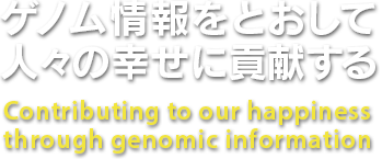 ゲノム情報をとおして人々の幸せに貢献する Contributing to our happiness through genomic information