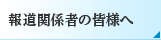 報道関係者の皆様へ