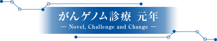 がんゲノム診療 元年 ― Novel, Challenge and Change ―