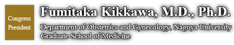 Congress President: Fumitaka Kikkawa, M.D., Ph.D. (Department of Obstetrics and Gynecology, Nagoya University Graduate School of Medicine)