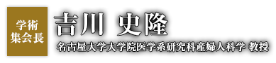 学術集会長：吉川 史隆（名古屋大学大学院医学系研究科産婦人科学）