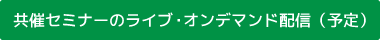 共催セミナーのライブ・オンデマンド配信（予定）