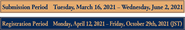 Submission Period　Tuesday, March 16, 2021 – Wednesday, June 2, 2021 / Registration Period　Monday, April 12, 2021 – Friday, October 29th, 2021 (JST)
