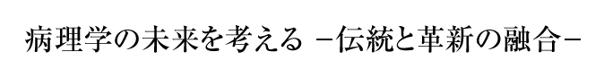 病理学の未来を考える　ー伝統と革新の融合ー