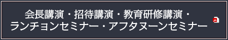 会長講演・招待講演・教育研修講演・ランチョンセミナー・アフタヌーンセミナー