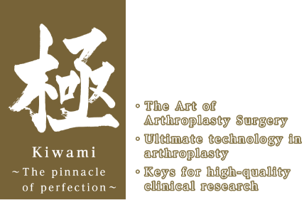 Kiwami ~The pinnacle of perfection~ The Art of Arthroplasty Surgery／Ultimate technology in arthroplasty／Keys for high-quality clinical research