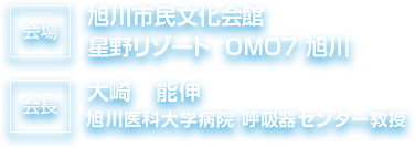 会場 旭川市民文化会館 星野リゾート  OMO7 旭川
						会長 大崎　能伸 旭川医科大学病院 呼吸器センター教授