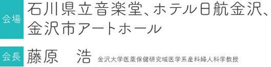 会場：石川県立音楽堂、ホテル日航金沢、金沢市アートホール／会長：藤原　浩（金沢大学医薬保健研究域医学系産科婦人科学　教授）