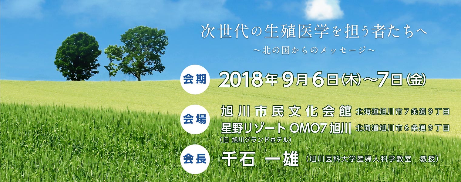 会期／会期2018年9月6日（木）・7日（金）／会場：旭川市民文化会館　　星野リゾート OMO7旭川（旧旭川グランドホテル）　／会長： 千石一雄（旭川医科大学産婦人科学教室　教授）／テーマ：次世代の生殖医学を担う者たちへ〜北国からのメッセージ〜