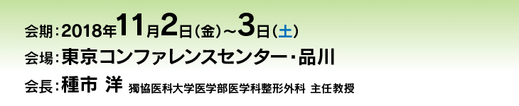 会期：2018年11月2日（金）～3日（土）　会場：東京コンファレンスセンター・品川　会長：種市　洋（獨協医科大学医学部医学科整形外科　主任教授）