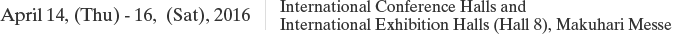 Date: April 14, (Thu) - 16, (Sat), 2016 / Venue: International Conference Halls and International Exhibition Halls (Hall 8), Makuhari Messe
