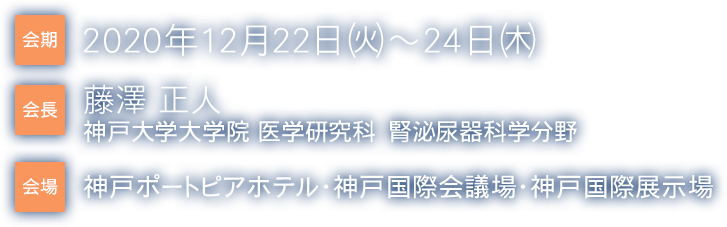 会期 2020年 12月22日(火)～24日（木）
					会場 神戸国際展示場 神戸国際会議場 神戸ポートピアホテル
					会長 藤澤 正人 神戸大学大学院器官治療医学講座 腎泌尿器科学分野