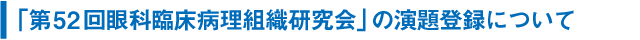 「第52回眼科臨床病理組織研究会」の演題登録について