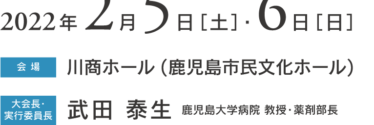 会期：2022年2月5日(土)・6日(日)　会場：川商ホール (鹿児島市民文化ホール)　大会長・実行委員長：武田 泰生 (鹿児島大学病院 教授 薬剤部長)