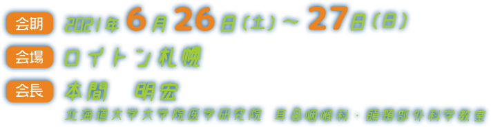 会期：2021年6月26日（木）〜27日（土）／ 会場：ロイトン札幌 ／ 会長：本間 明宏（北海道大学大学院医学研究院 耳鼻咽喉科・頭頸部外科学教室）