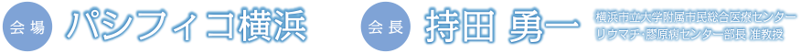 会場：パシフィコ横浜  会長：持田 勇一（横浜市立附属市民総合医療センター　リウマチ・膠原病センター部長）