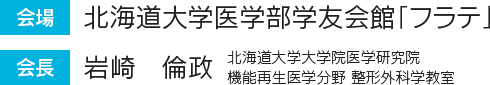 会場 北海道大学医学部学友会館「フラテ」
					会長 岩崎　倫政 北海道大学大学院医学研究院 機能再生医学分野 整形外科学教室